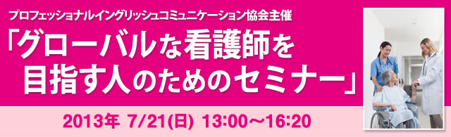 プロフェッショナルイングリッシュコミュニケーション協会主催　「グローバルな看護師を目指す人のためのセミナー」　2013年 7/21(日) 13：00〜16：20