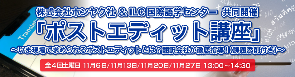 株式会社ホンヤク社 ＆ ILC国際語学センター  共同開催 「ポストエディット講座」〜いま現場で求められるポストエディットとは？翻訳会社が徹底指導！（課題添削付き）〜全4回土曜日 11月6日  /11月13日  /11月20日  /11月27日   13:00～14:30