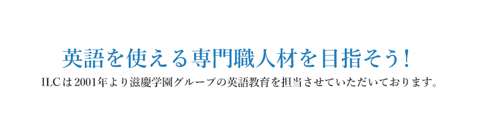 英語を使える専門職人材を目指そう！ILCは2001年より滋慶学園グループの英語教育を担当させていただいております。