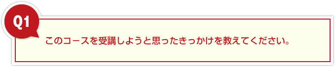 このコ－スを受講しようと思ったきっかけを教えてください。