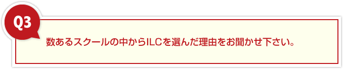 数あるスクールの中からILCを選んだ理由をお聞かせ下さい。