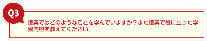 ３、授業ではどのようなことを学んでいますか？また授業で役に立った学習内容を教えてください。