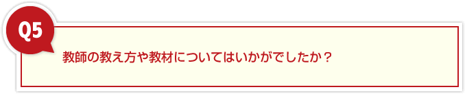 ５、教師の教え方や教材についてはいかがでしたか？