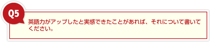 ５、英語力がアップしたと実感できたことがあれば、それについて書いてください。