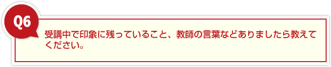 受講中で印象に残っていること、教師の言葉などありましたら教えてください。