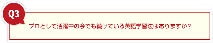 プロとして活躍中の今でも続けている英語学習法はありますか?