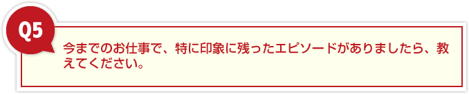 今までのお仕事で、特に印象に残ったエピソードがありましたら、教えてください。